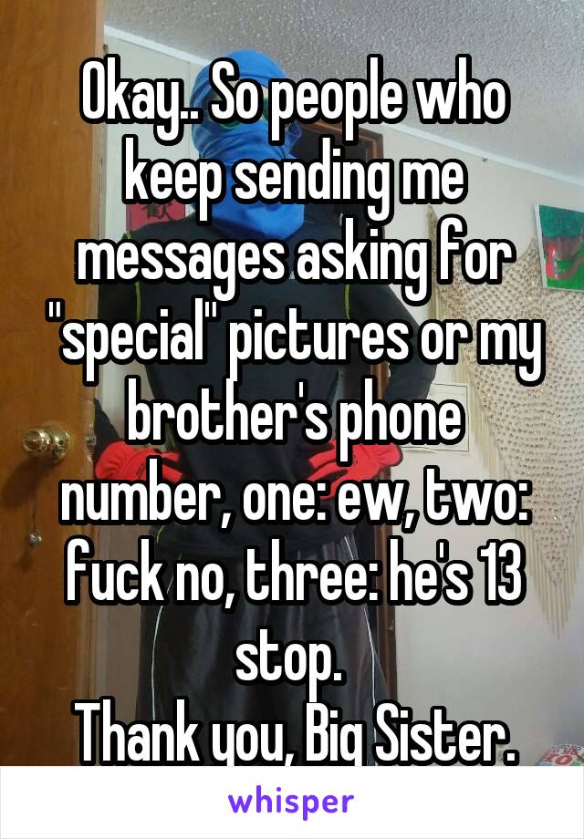 Okay.. So people who keep sending me messages asking for "special" pictures or my brother's phone number, one: ew, two: fuck no, three: he's 13 stop. 
Thank you, Big Sister.