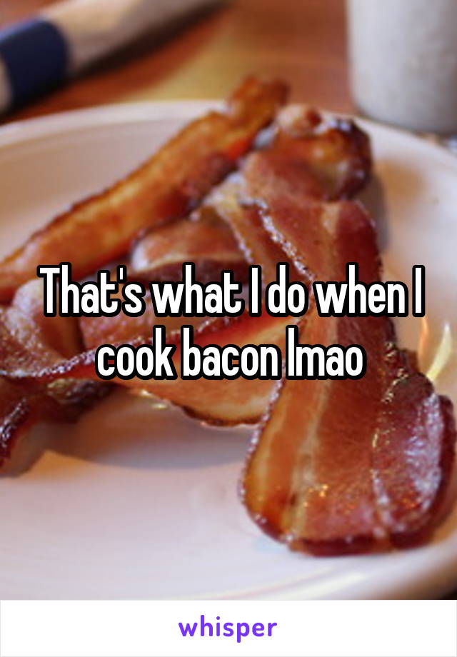 That's what I do when I cook bacon lmao