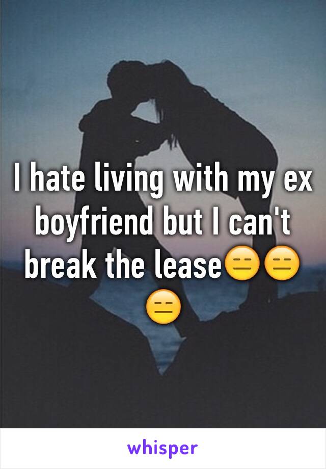 I hate living with my ex boyfriend but I can't break the lease😑😑😑