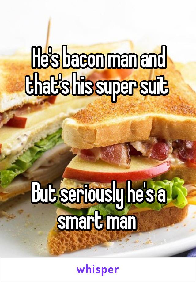 He's bacon man and that's his super suit 



But seriously he's a smart man 