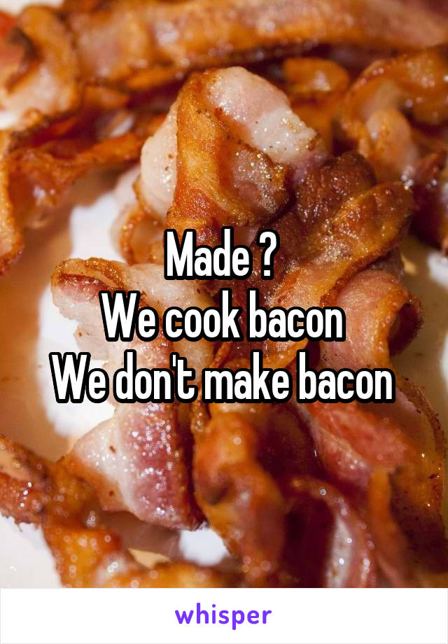 Made ? 
We cook bacon 
We don't make bacon 