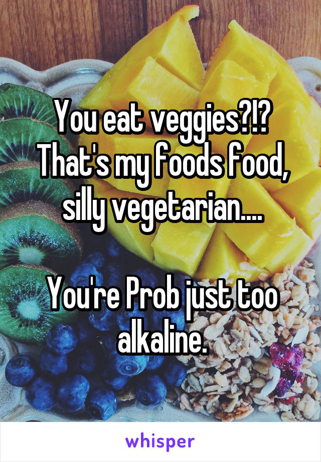 You eat veggies?!? That's my foods food, silly vegetarian....

You're Prob just too alkaline.