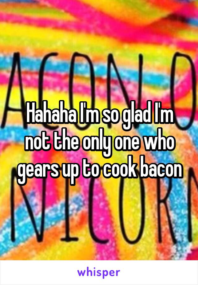 Hahaha I'm so glad I'm not the only one who gears up to cook bacon