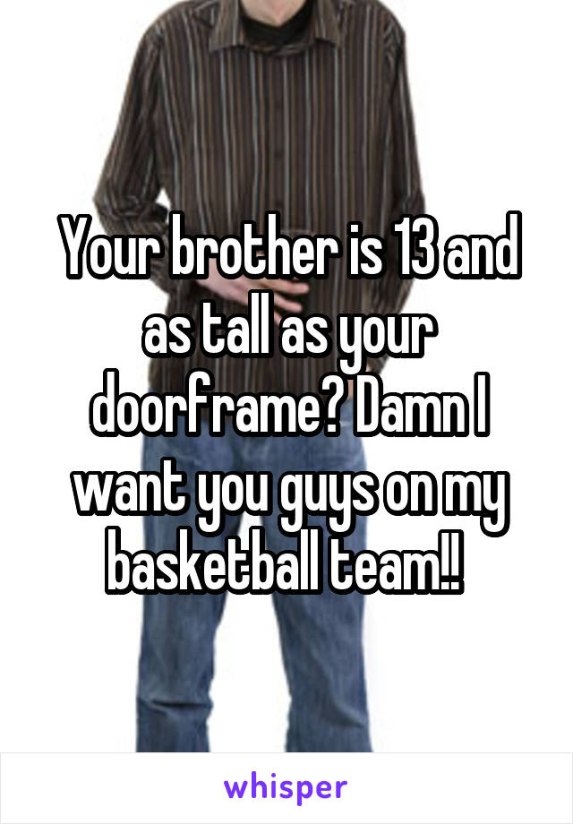 Your brother is 13 and as tall as your doorframe? Damn I want you guys on my basketball team!! 