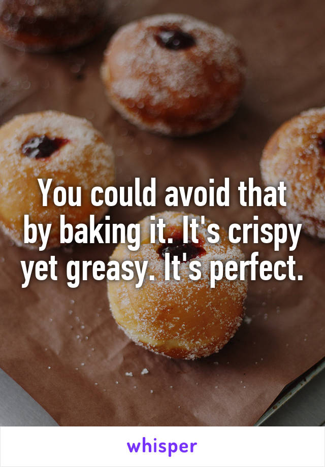 You could avoid that by baking it. It's crispy yet greasy. It's perfect.