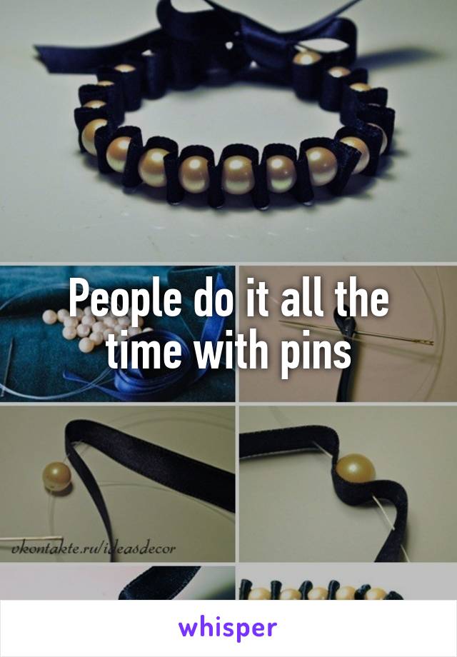People do it all the time with pins