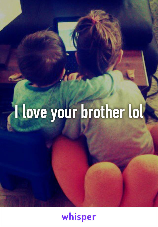 I love your brother lol