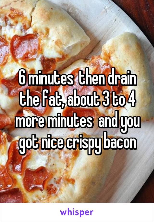 6 minutes  then drain the fat, about 3 to 4 more minutes  and you got nice crispy bacon