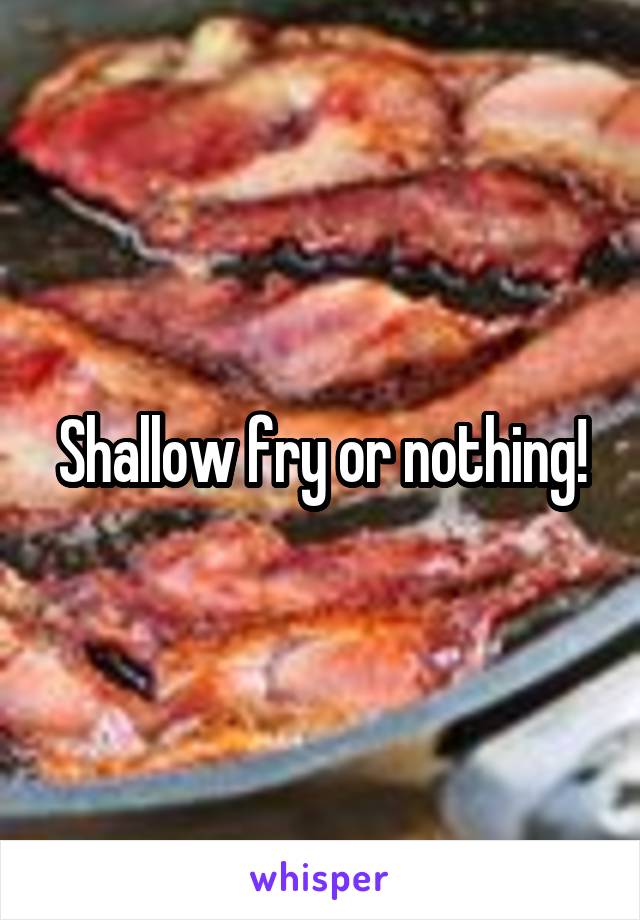 Shallow fry or nothing!