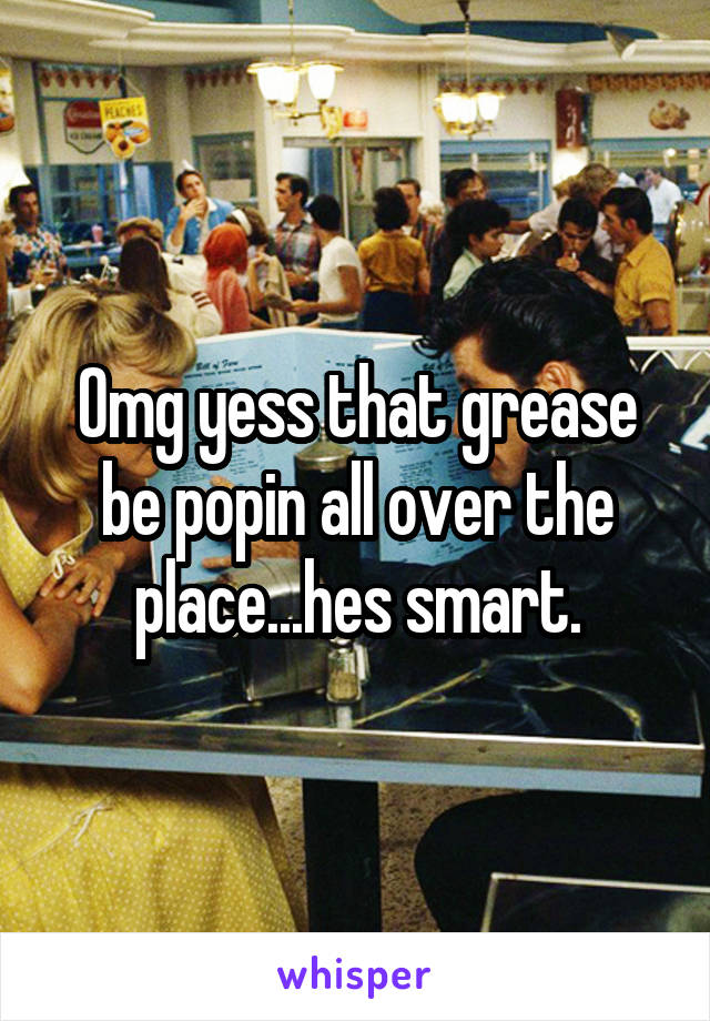 Omg yess that grease be popin all over the place...hes smart.