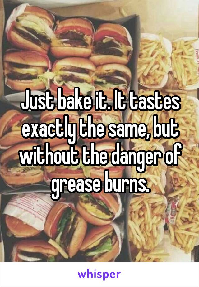 Just bake it. It tastes exactly the same, but without the danger of grease burns.