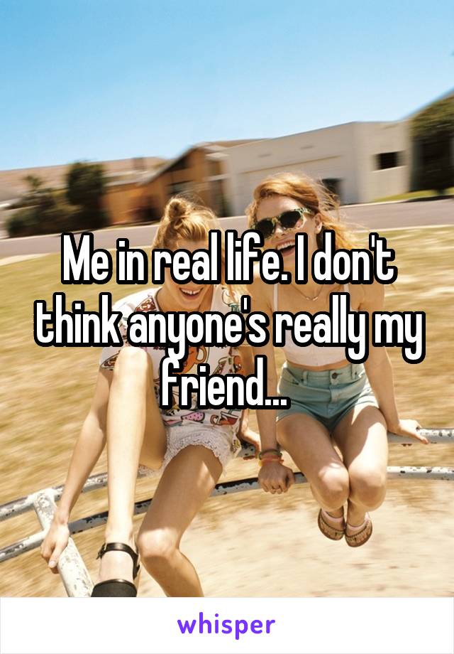 Me in real life. I don't think anyone's really my friend... 