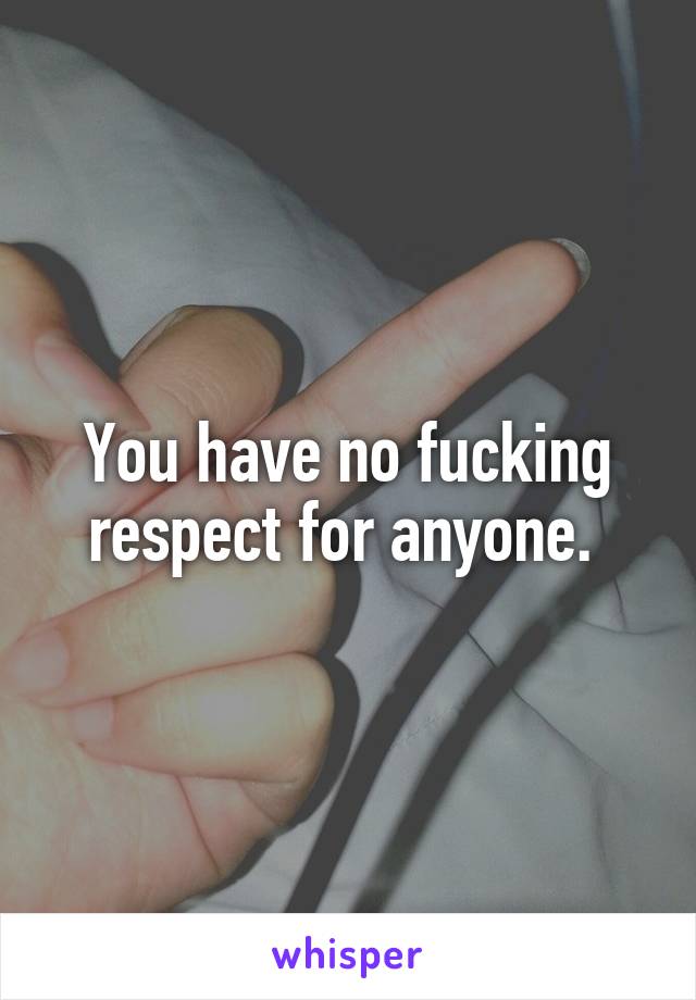 You have no fucking respect for anyone. 