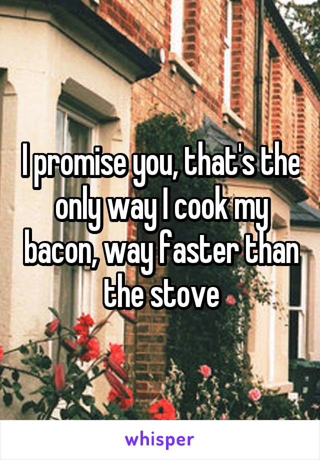 I promise you, that's the only way I cook my bacon, way faster than the stove