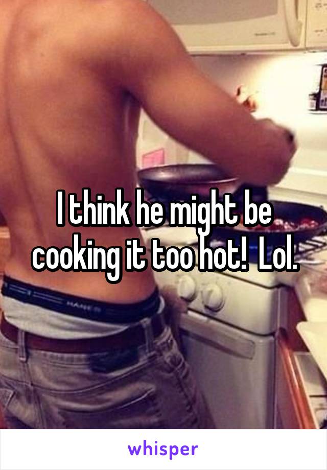 I think he might be cooking it too hot!  Lol.