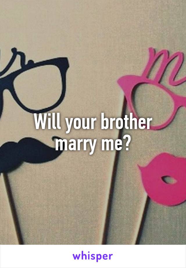 Will your brother marry me?