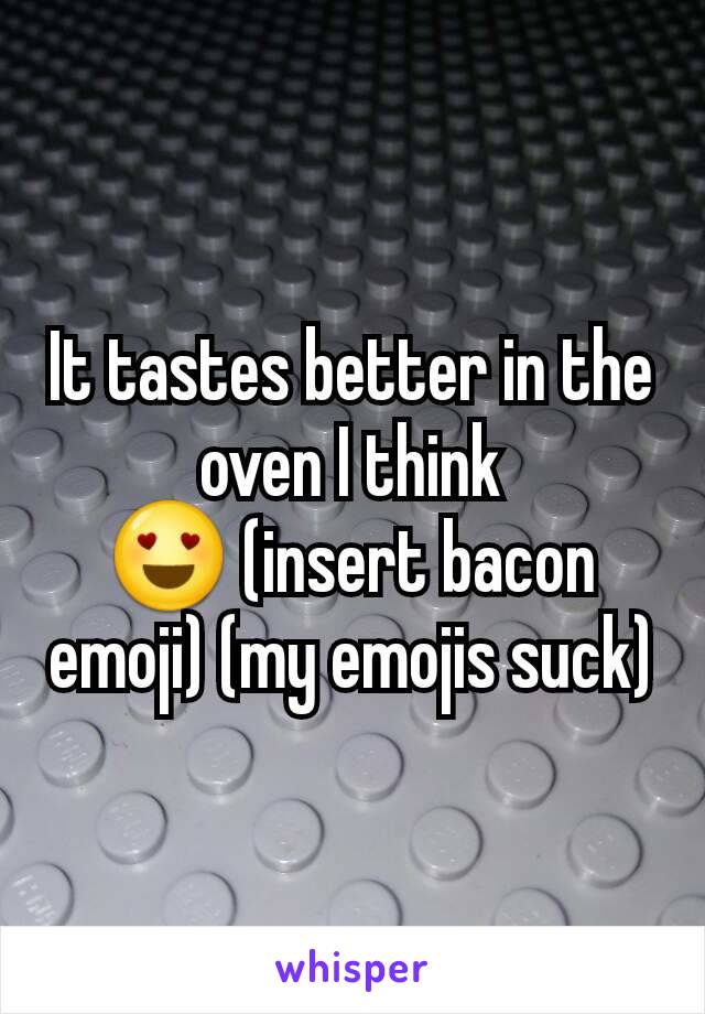 It tastes better in the oven I think
😍 (insert bacon emoji) (my emojis suck)