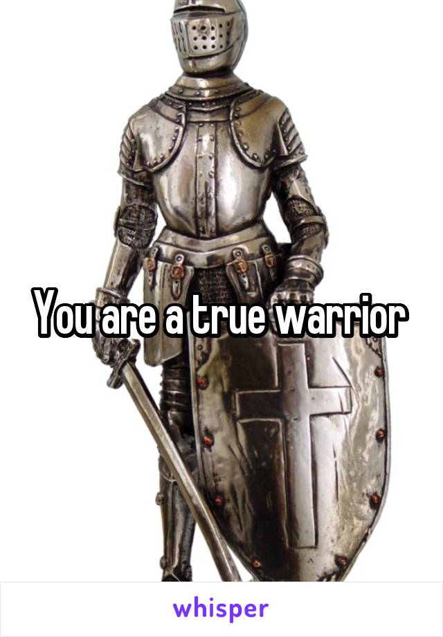 You are a true warrior 