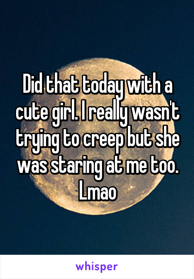 Did that today with a cute girl. I really wasn't trying to creep but she was staring at me too. Lmao