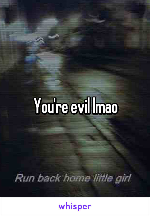 You're evil lmao