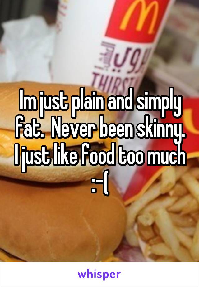 Im just plain and simply fat.  Never been skinny. I just like food too much :-(