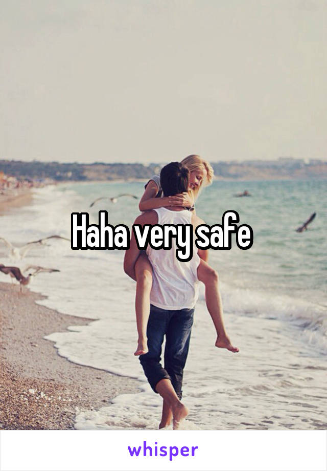 Haha very safe 