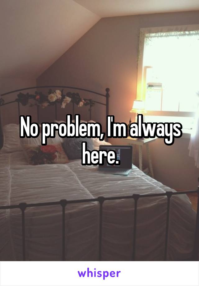 No problem, I'm always here.