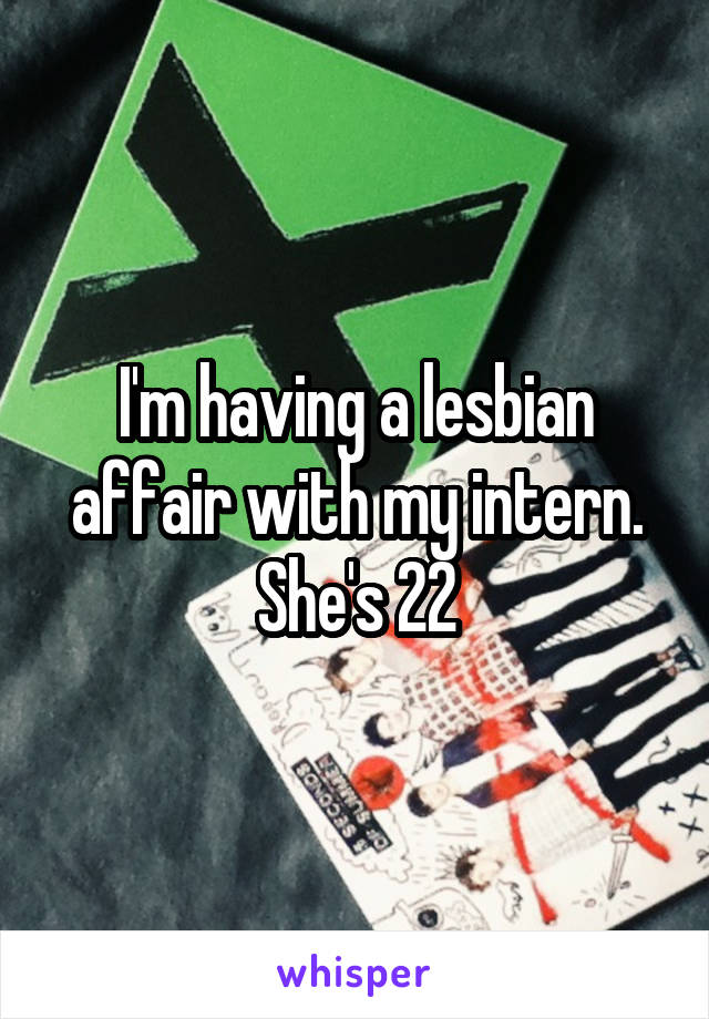 I'm having a lesbian affair with my intern. She's 22