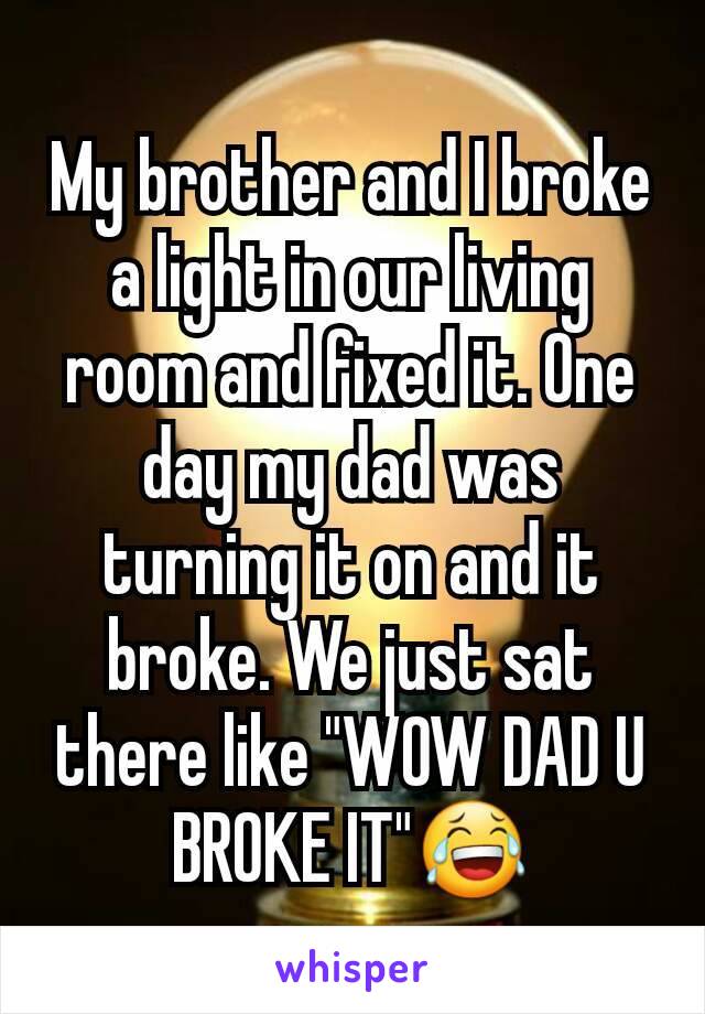 My brother and I broke a light in our living room and fixed it. One day my dad was turning it on and it broke. We just sat there like "WOW DAD U BROKE IT"😂