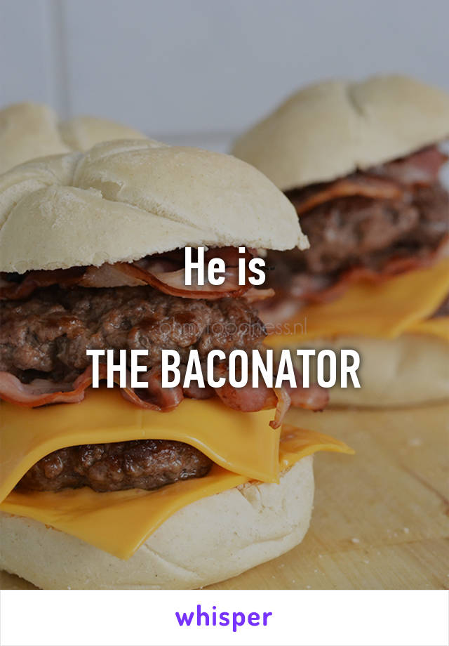 He is

THE BACONATOR