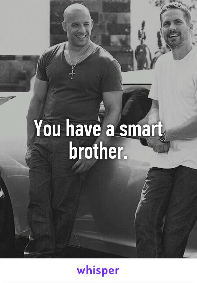 You have a smart brother.