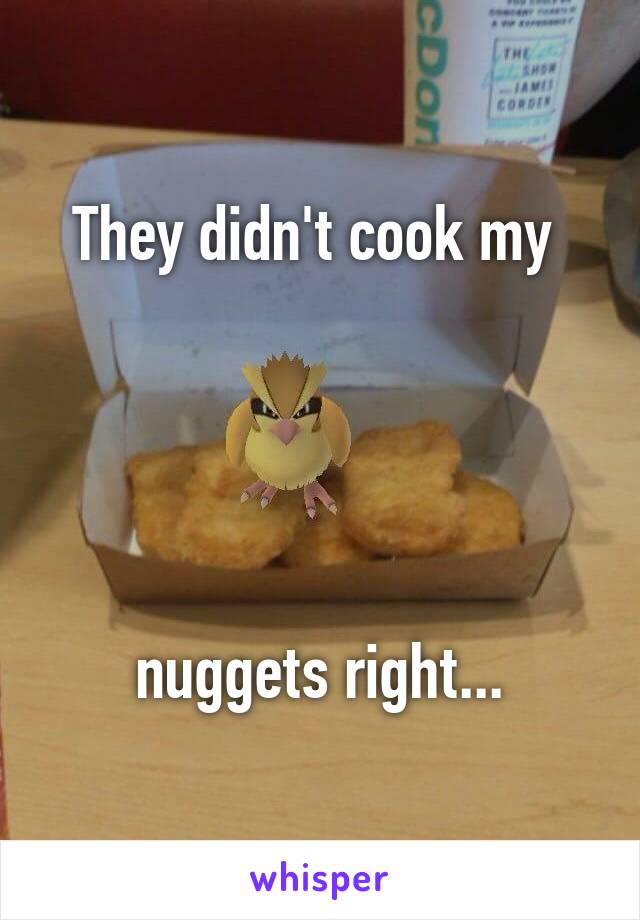They didn't cook my 





nuggets right...
