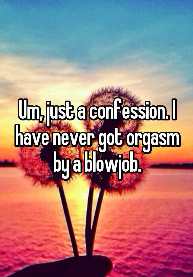 Um, just a confession. I have never got orgasm by a blowjob.