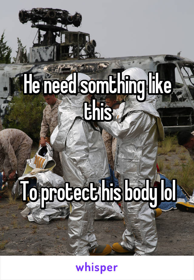 He need somthing like this


To protect his body lol