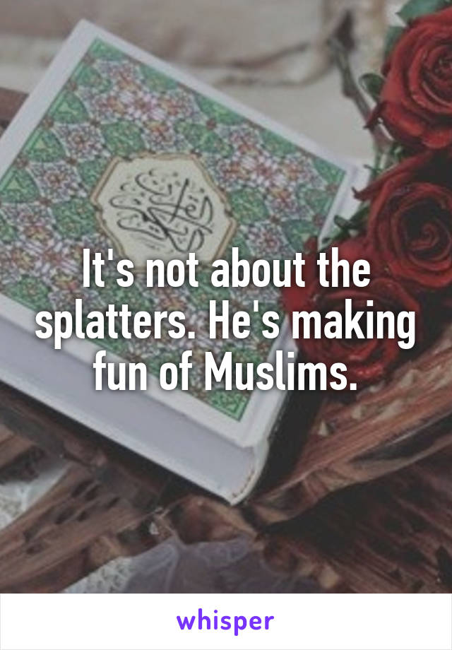 It's not about the splatters. He's making fun of Muslims.