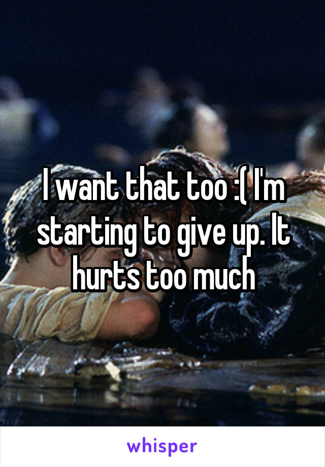 I want that too :( I'm starting to give up. It hurts too much