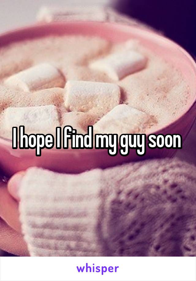 I hope I find my guy soon 