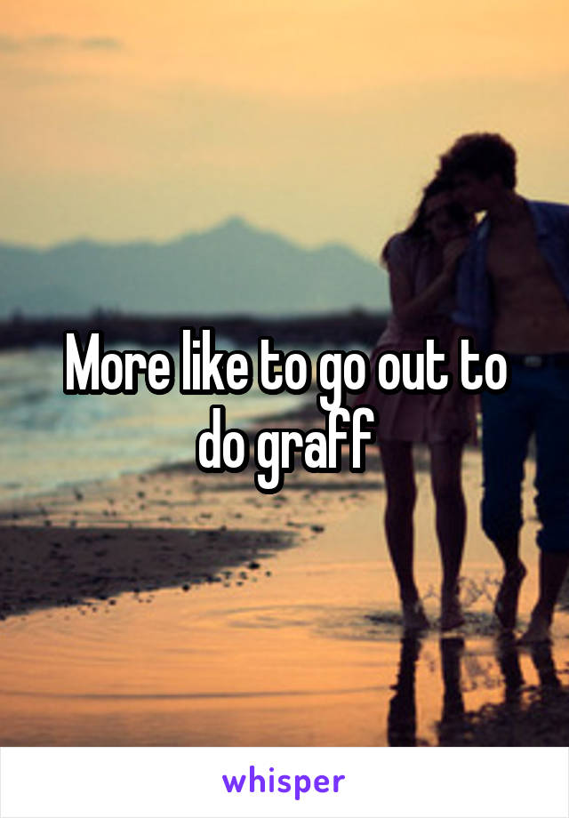 More like to go out to do graff