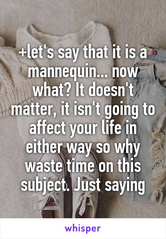 +let's say that it is a mannequin... now what? It doesn't matter, it isn't going to affect your life in either way so why waste time on this subject. Just saying