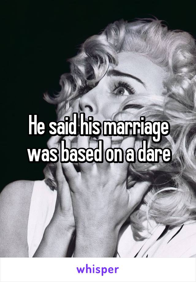 He said his marriage was based on a dare