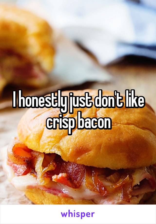 I honestly just don't like crisp bacon