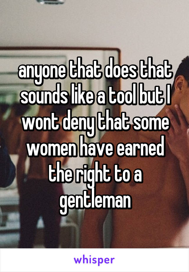 anyone that does that sounds like a tool but I wont deny that some women have earned the right to a gentleman