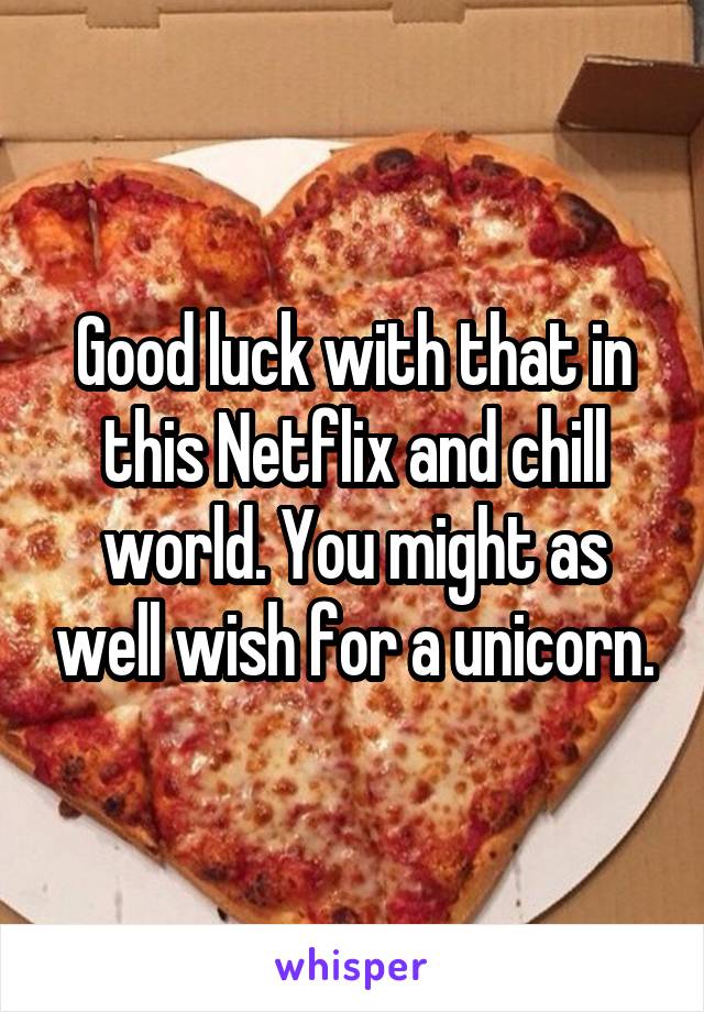 Good luck with that in this Netflix and chill world. You might as well wish for a unicorn.