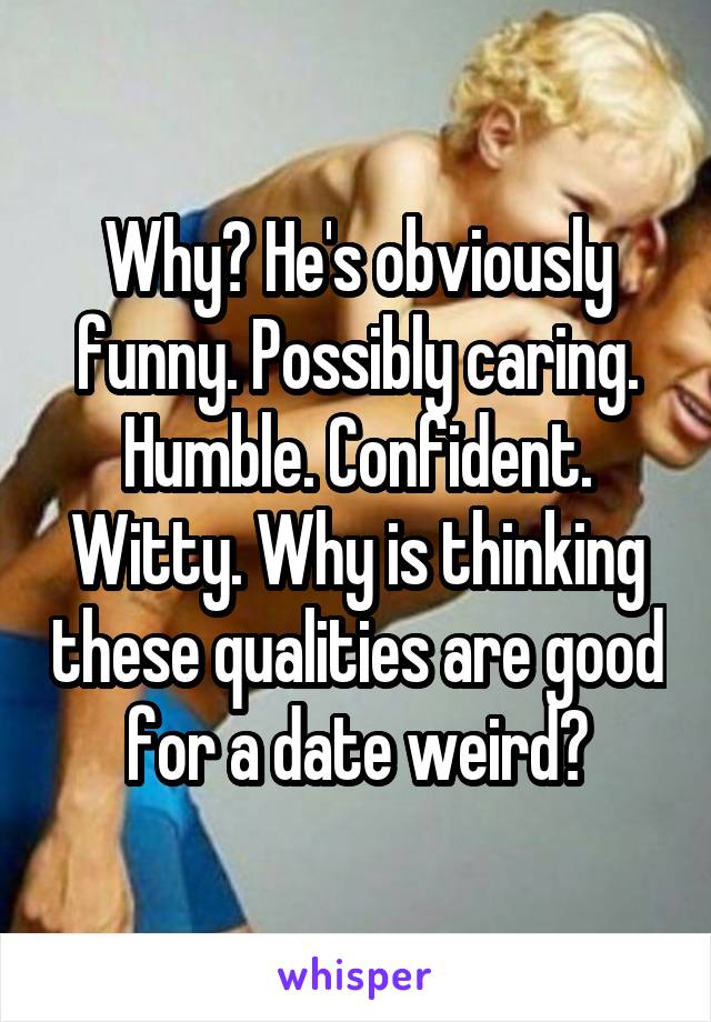 Why? He's obviously funny. Possibly caring. Humble. Confident. Witty. Why is thinking these qualities are good for a date weird?