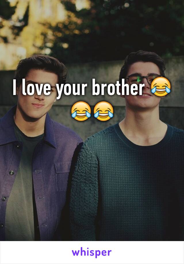 I love your brother 😂😂😂


