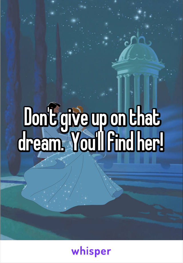 Don't give up on that dream.  You'll find her! 