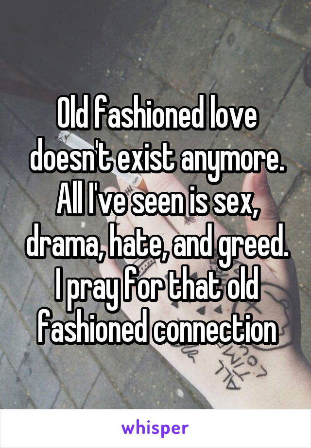 Old fashioned love doesn't exist anymore. All I've seen is sex, drama, hate, and greed. I pray for that old fashioned connection