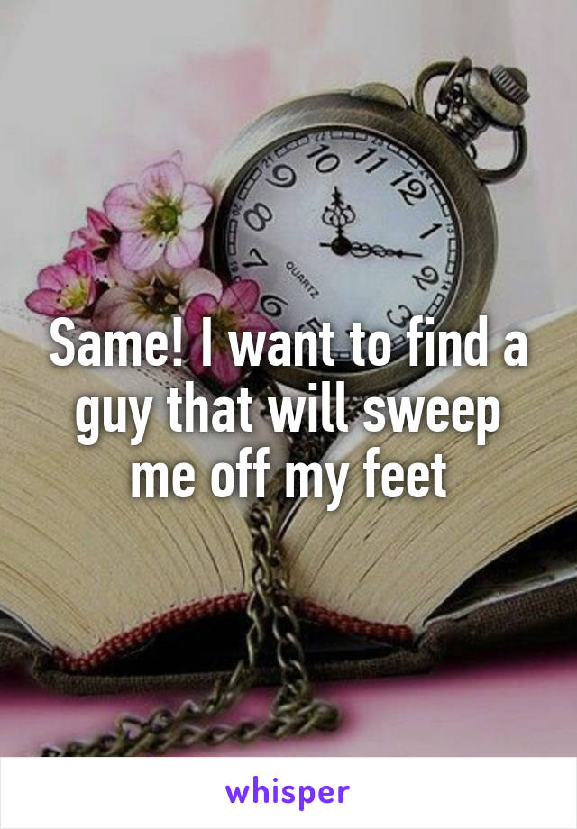 Same! I want to find a guy that will sweep me off my feet