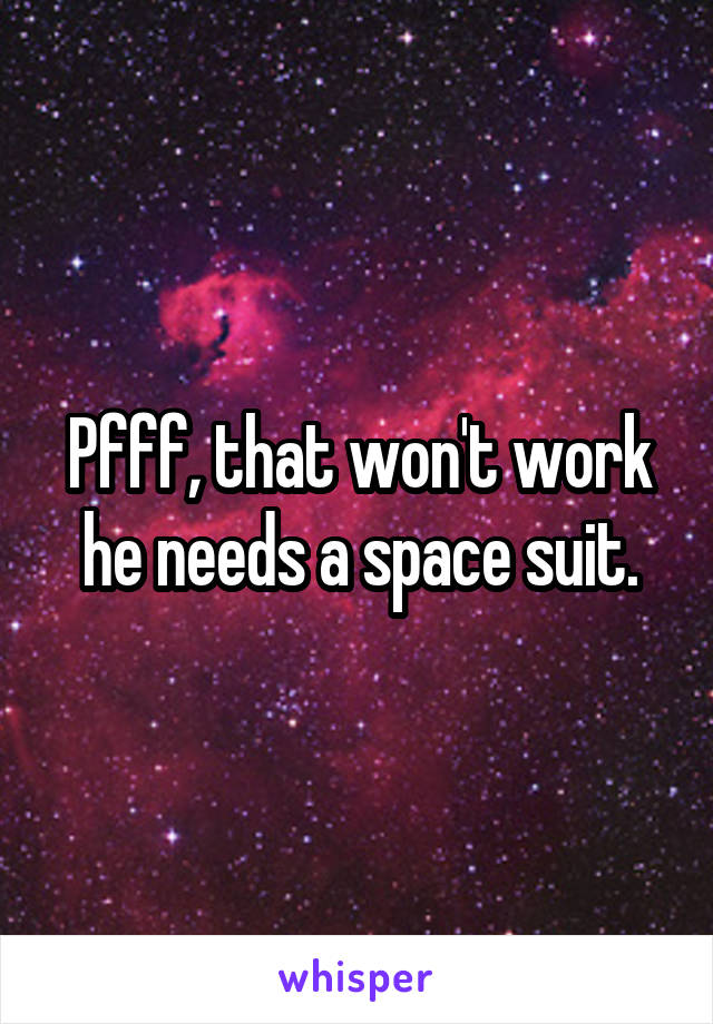 Pfff, that won't work he needs a space suit.