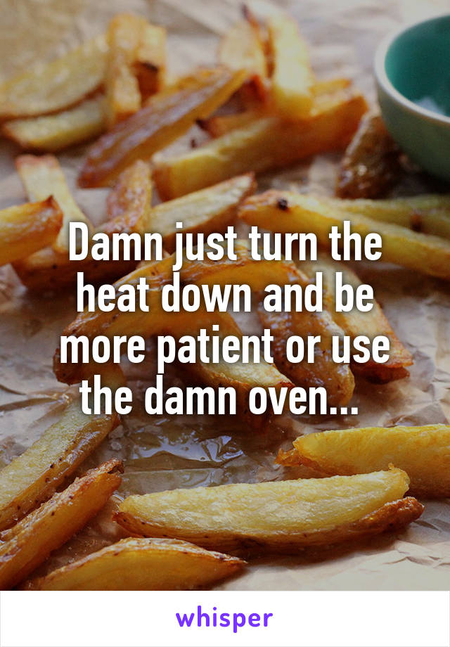 Damn just turn the heat down and be more patient or use the damn oven... 